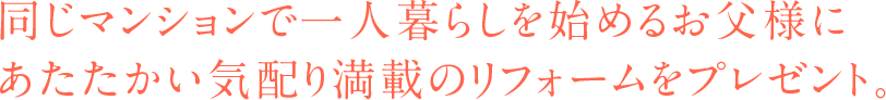 同じマンションで一人暮らしを始めるお父様にあたたかい気配り満載のリフォームをプレゼント。