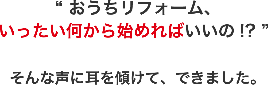 おうちリフォーム、いったい何から始めればいいの!? そんな声に耳を傾けて、できました。