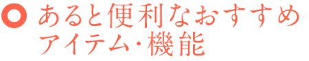 あると便利なおすすめアイテム・機能