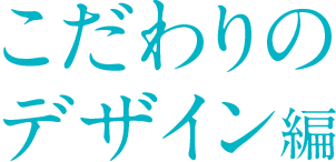 こだわりのデザイン編