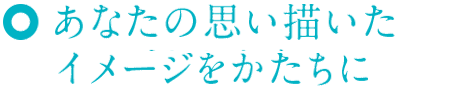 あなたの思い描いたイメージをかたちに