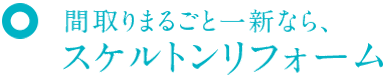  間取りまるごと一新なら、 スケルトンリフォーム