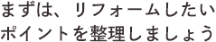 まずは、リフォームしたいポイントを整理しましょう