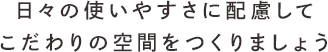 日々の使いやすさに配慮してこだわりの空間をつくりましょう