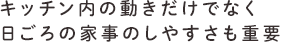 キッチン内の動きだけでなく日ごろの家事のしやすさも重要