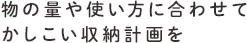 物の量や使い方に合わせてかしこい収納計画を