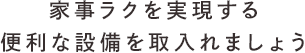 家事ラクを実現する便利な設備を取入れましょう