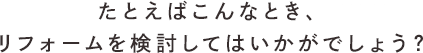 たとえばこんなとき、リフォームを検討してはいかがでしょう？