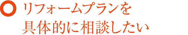 リフォームプランを具体的に相談したい