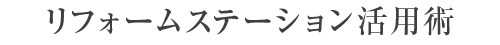 リフォームステーション活用術